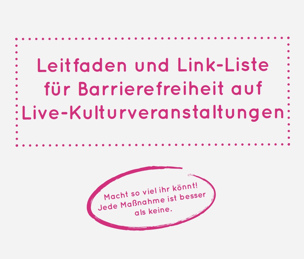 In pinken Buchstaben: Leitfaden und Link-Liste für Barrierefreiheit auf Live-Kulturveranstaltungen.

Darunter in einer Sprechblase: Macht so viel ihr könnt! Jede Maßnahme ist besser als keine.